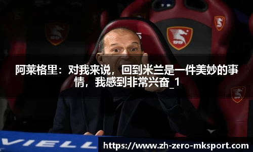 阿莱格里：对我来说，回到米兰是一件美妙的事情，我感到非常兴奋_1